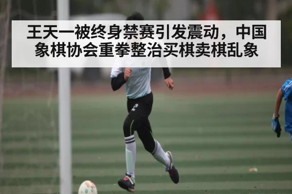 王天一被终身禁赛引发震动，中国象棋协会重拳整治买棋卖棋乱象